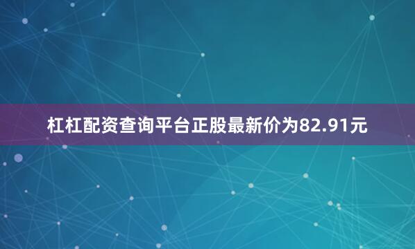 杠杠配资查询平台正股最新价为82.91元