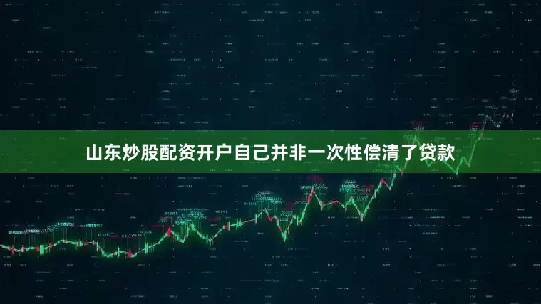 山东炒股配资开户自己并非一次性偿清了贷款