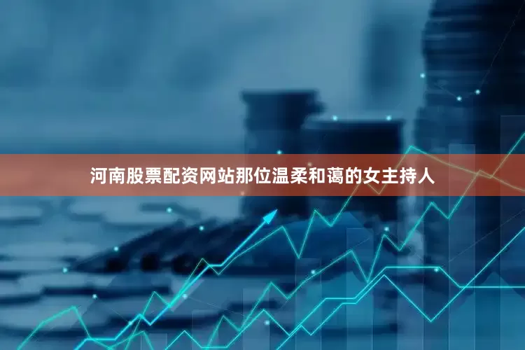 河南股票配资网站那位温柔和蔼的女主持人
