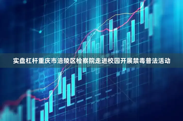 实盘杠杆重庆市涪陵区检察院走进校园开展禁毒普法活动