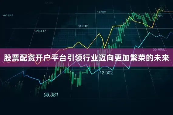 股票配资开户平台引领行业迈向更加繁荣的未来