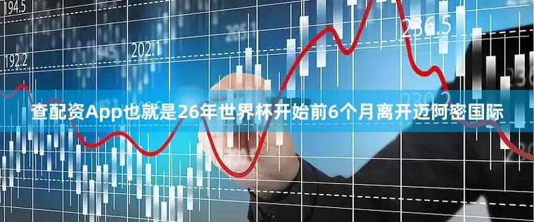 查配资App也就是26年世界杯开始前6个月离开迈阿密国际