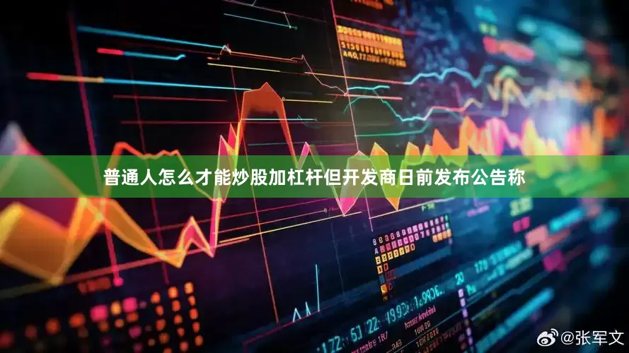 普通人怎么才能炒股加杠杆但开发商日前发布公告称