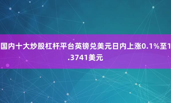 国内十大炒股杠杆平台英镑兑美元日内上涨0.1%至1.3741美元
