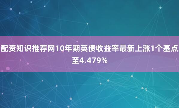 配资知识推荐网10年期英债收益率最新上涨1个基点至4.479%
