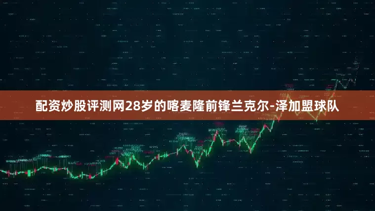 配资炒股评测网28岁的喀麦隆前锋兰克尔-泽加盟球队