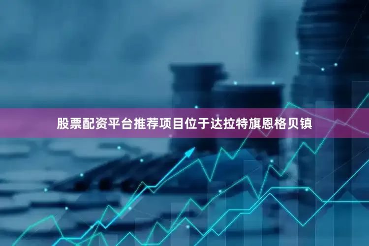 股票配资平台推荐项目位于达拉特旗恩格贝镇