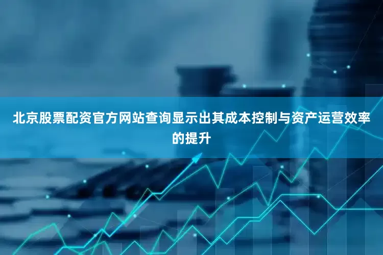 北京股票配资官方网站查询显示出其成本控制与资产运营效率的提升
