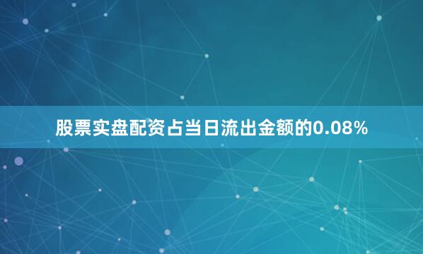 股票实盘配资占当日流出金额的0.08%