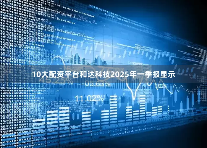 10大配资平台和达科技2025年一季报显示