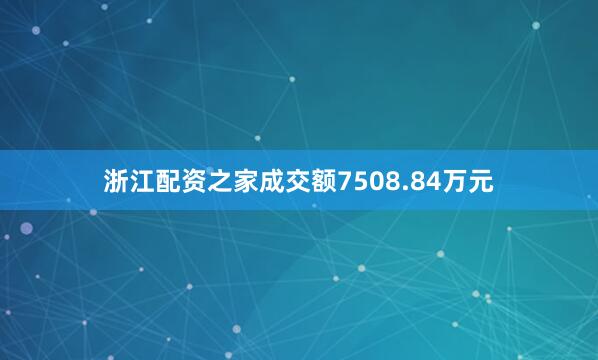 浙江配资之家成交额7508.84万元
