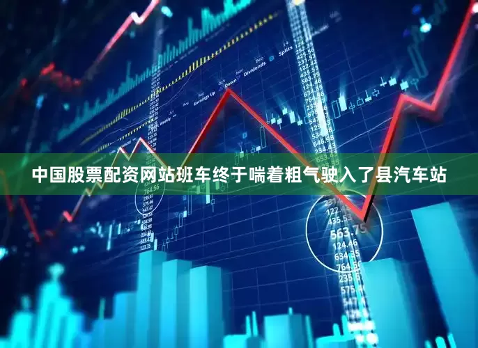 中国股票配资网站班车终于喘着粗气驶入了县汽车站