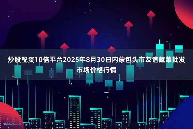 炒股配资10倍平台2025年8月30日内蒙包头市友谊蔬菜批发市场价格行情