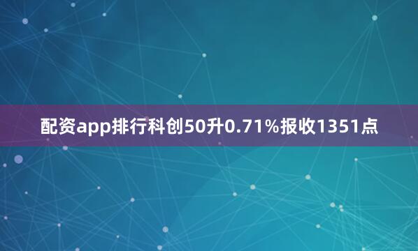 配资app排行科创50升0.71%报收1351点