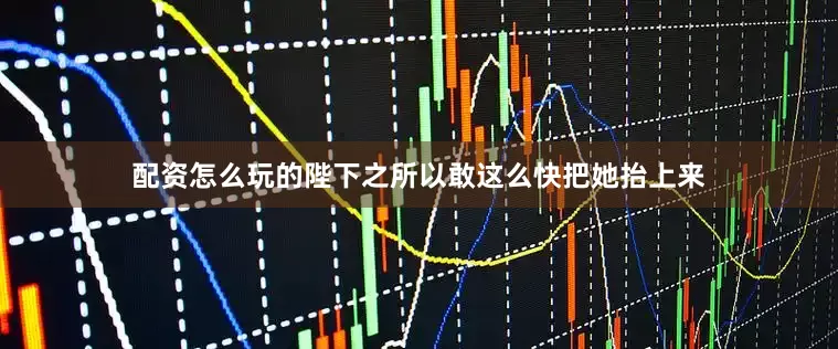 配资怎么玩的陛下之所以敢这么快把她抬上来