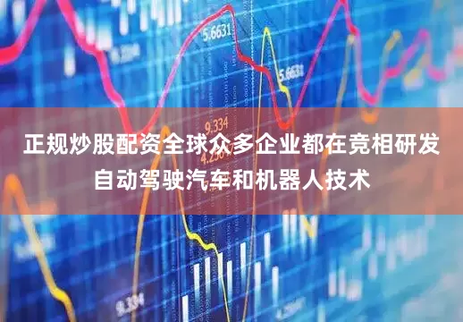 正规炒股配资全球众多企业都在竞相研发自动驾驶汽车和机器人技术