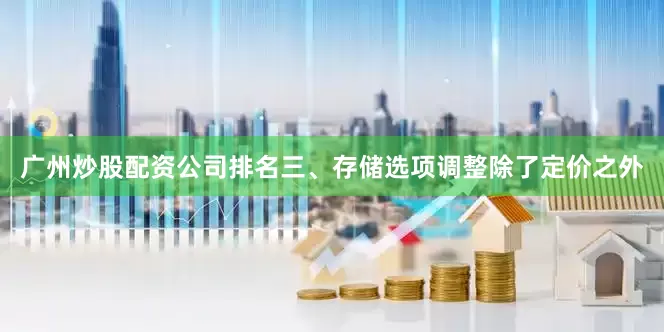 广州炒股配资公司排名三、存储选项调整除了定价之外