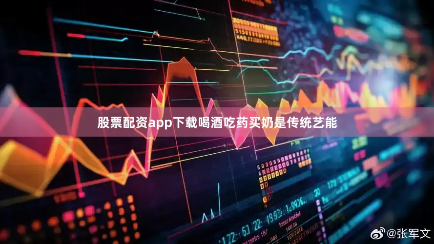股票配资app下载喝酒吃药买奶是传统艺能