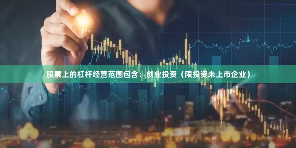 股票上的杠杆经营范围包含：创业投资（限投资未上市企业）