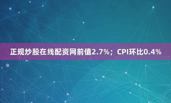 正规炒股在线配资网前值2.7%；CPI环比0.4%