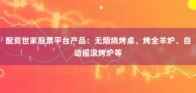 配资世家股票平台产品：无烟烧烤桌、烤全羊炉、自动摇滚烤炉等