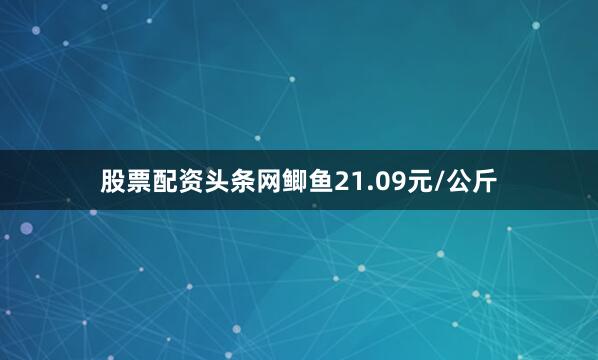 股票配资头条网鲫鱼21.09元/公斤