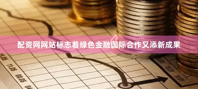 配资网网站标志着绿色金融国际合作又添新成果