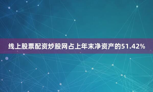 线上股票配资炒股网占上年末净资产的51.42%