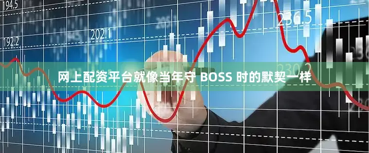 网上配资平台就像当年守 BOSS 时的默契一样