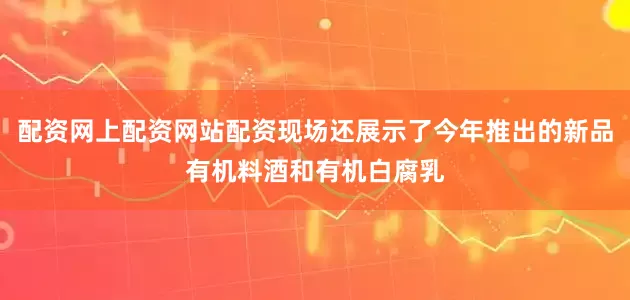 配资网上配资网站配资现场还展示了今年推出的新品有机料酒和有机白腐乳