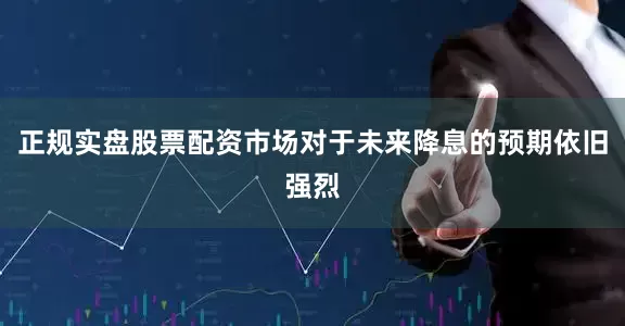 正规实盘股票配资市场对于未来降息的预期依旧强烈