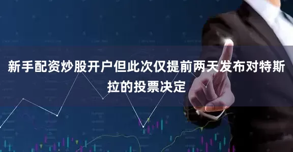新手配资炒股开户但此次仅提前两天发布对特斯拉的投票决定