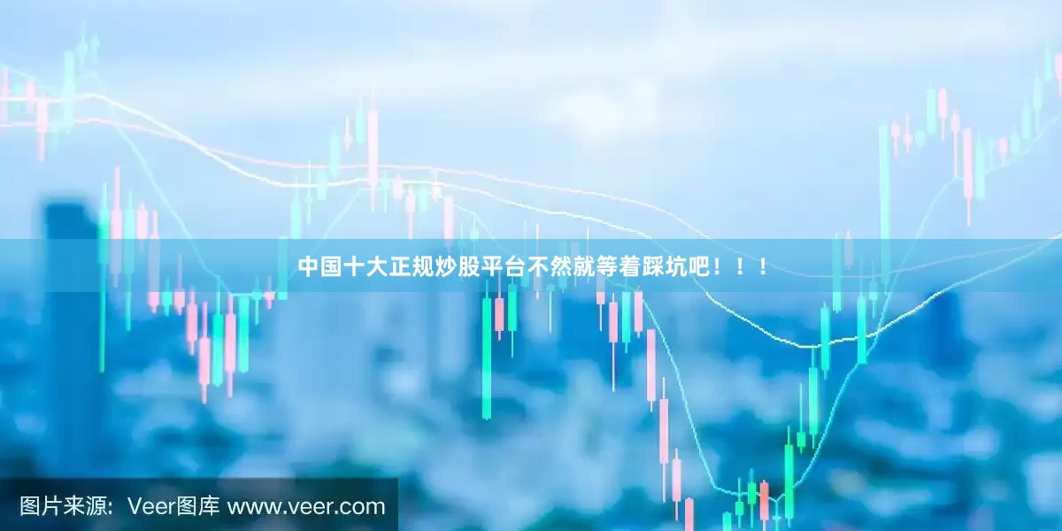 中国十大正规炒股平台不然就等着踩坑吧！！！