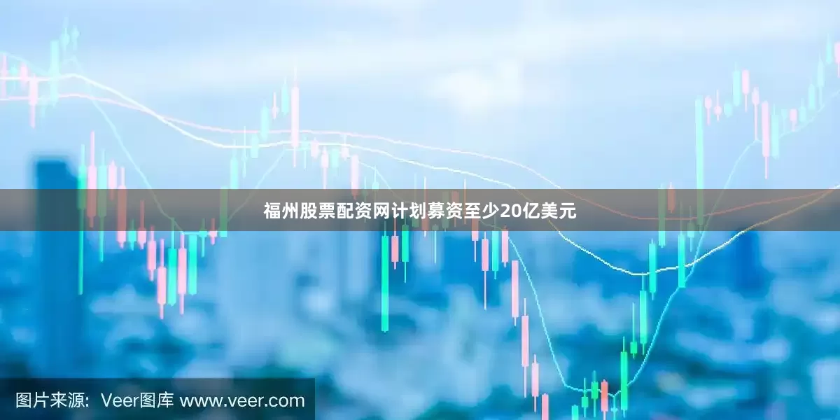 福州股票配资网计划募资至少20亿美元