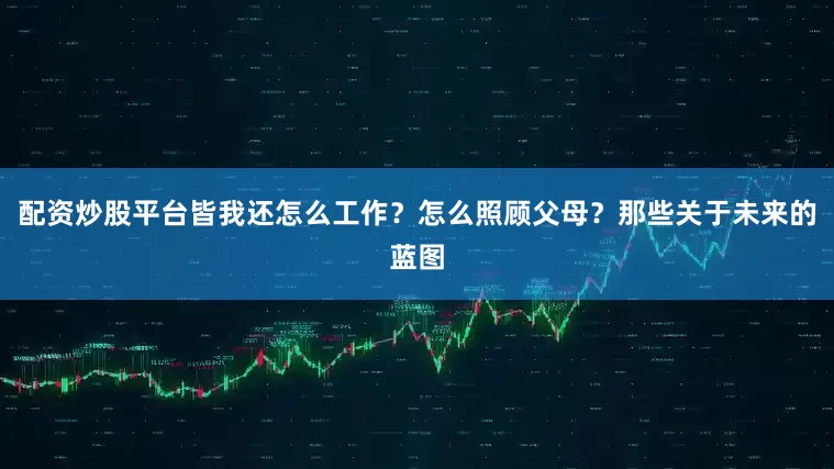 配资炒股平台皆我还怎么工作？怎么照顾父母？那些关于未来的蓝图