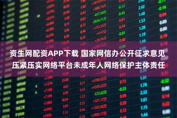 资生网配资APP下载 国家网信办公开征求意见 压紧压实网络平台未成年人网络保护主体责任