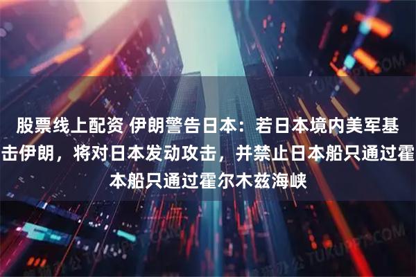 股票线上配资 伊朗警告日本：若日本境内美军基地被用于攻击伊朗，将对日本发动攻击，并禁止日本船只通过霍尔木兹海峡