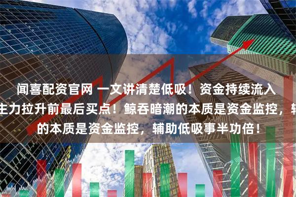 闻喜配资官网 一文讲清楚低吸！资金持续流入 缩量回踩趋势线=主力拉升前最后买点！鲸吞暗潮的本质是资金监控，辅助低吸事半功倍！