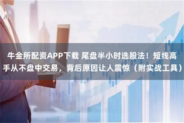 牛金所配资APP下载 尾盘半小时选股法！短线高手从不盘中交易，背后原因让人震惊（附实战工具）