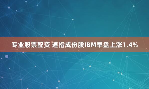 专业股票配资 道指成份股IBM早盘上涨1.4%
