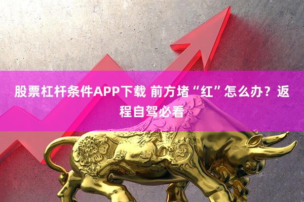 股票杠杆条件APP下载 前方堵“红”怎么办？返程自驾必看