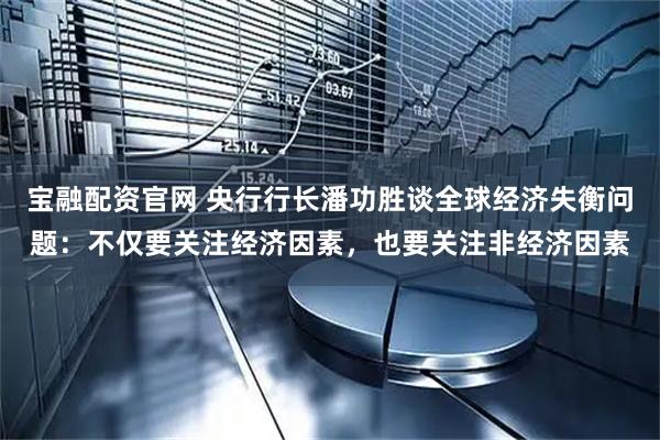 宝融配资官网 央行行长潘功胜谈全球经济失衡问题:不仅要关注经济因素,也要关注非经济因素