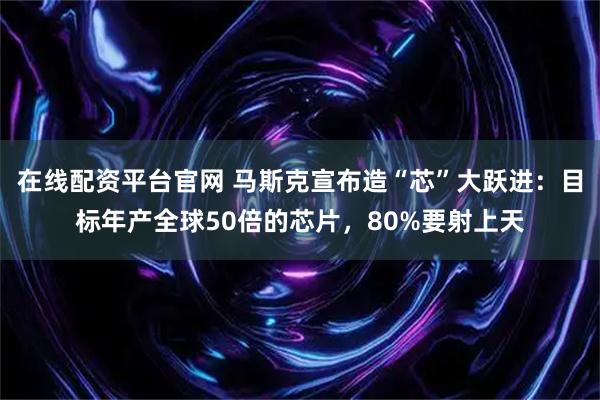 在线配资平台官网 马斯克宣布造“芯”大跃进：目标年产全球50倍的芯片，80%要射上天