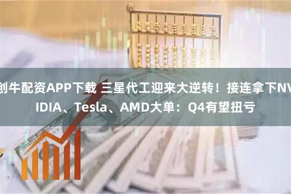 创牛配资APP下载 三星代工迎来大逆转！接连拿下NVIDIA、Tesla、AMD大单：Q4有望扭亏
