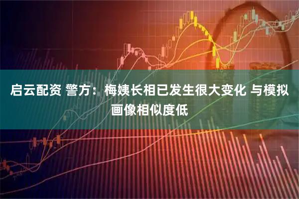 启云配资 警方:梅姨长相已发生很大变化 与模拟画像相似度低