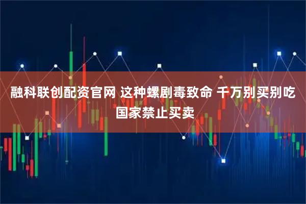 融科联创配资官网 这种螺剧毒致命 千万别买别吃 国家禁止买卖