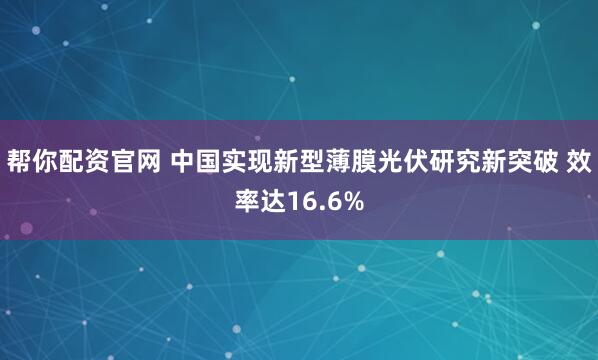 帮你配资官网 中国实现新型薄膜光伏研究新突破 效率达16.6%