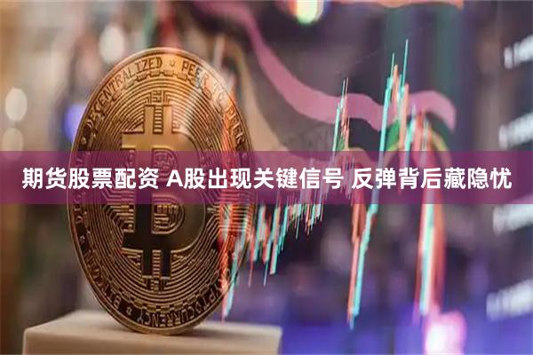 期货股票配资 A股出现关键信号 反弹背后藏隐忧