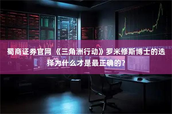 蜀商证券官网 《三角洲行动》罗米修斯博士的选择为什么才是最正确的?