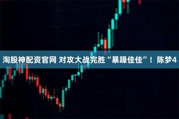 淘股神配资官网 对攻大战完胜“暴躁佳佳”！陈梦4